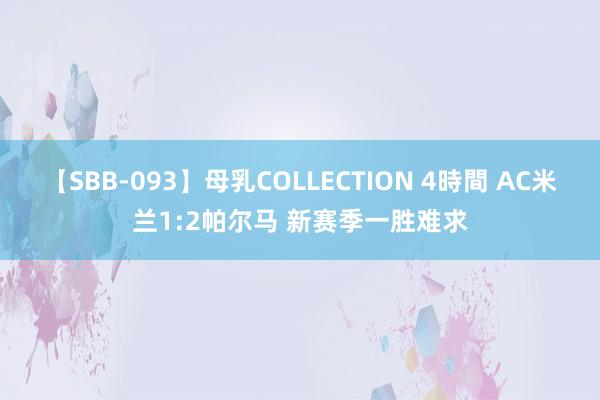 【SBB-093】母乳COLLECTION 4時間 AC米兰1:2帕尔马 新赛季一胜难求