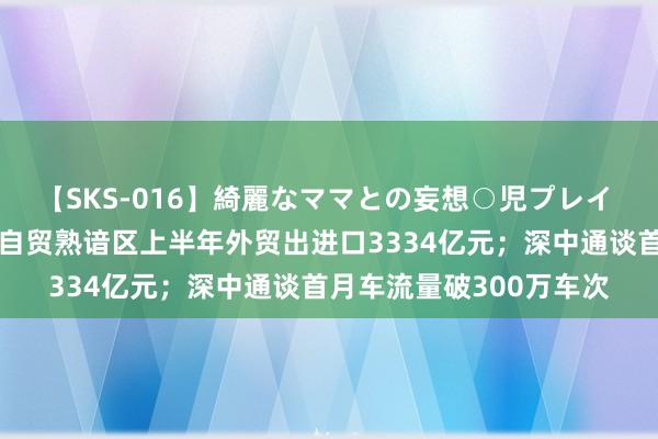 【SKS-016】綺麗なママとの妄想○児プレイ 大湾区财经早参丨广东自贸熟谙区上半年外贸出进口3334亿元；深中通谈首月车流量破300万车次