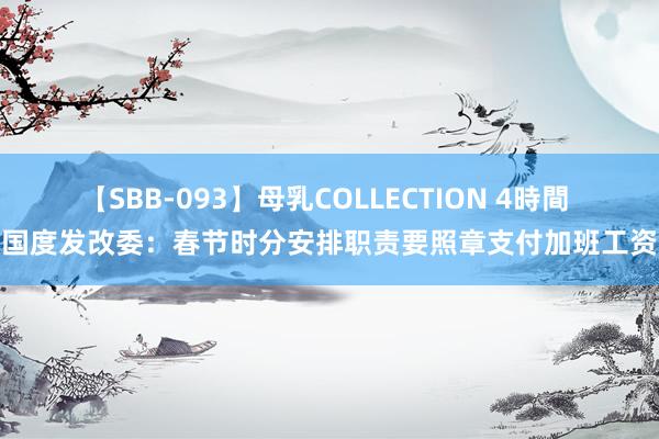 【SBB-093】母乳COLLECTION 4時間 国度发改委：春节时分安排职责要照章支付加班工资