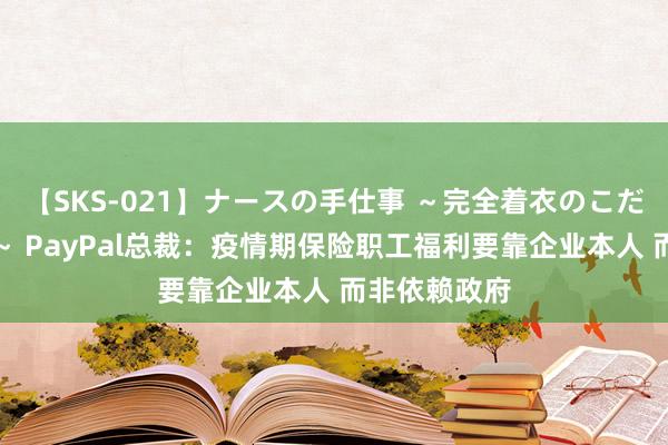 【SKS-021】ナースの手仕事 ～完全着衣のこだわり手コキ～ PayPal总裁：疫情期保险职工福利要靠企业本人 而非依赖政府