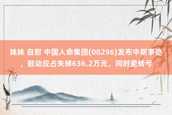 妹妹 自慰 中国人命集团(08296)发布中期事迹，鼓动应占失掉636.2万元，同时盈转亏