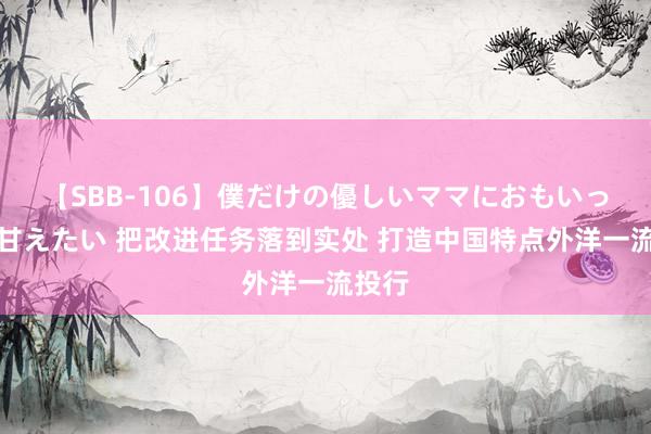 【SBB-106】僕だけの優しいママにおもいっきり甘えたい 把改进任务落到实处 打造中国特点外洋一流投行