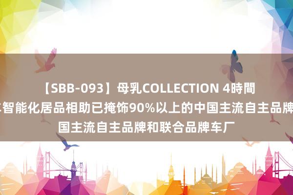 【SBB-093】母乳COLLECTION 4時間 科大讯飞：汽车智能化居品相助已掩饰90%以上的中国主流自主品牌和联合品牌车厂