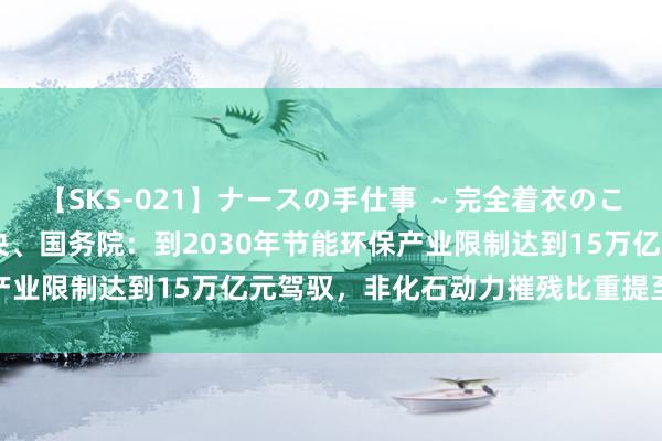 【SKS-021】ナースの手仕事 ～完全着衣のこだわり手コキ～ 中共中央、国务院：到2030年节能环保产业限制达到15万亿元驾驭，非化石动力摧残比重提至约25%