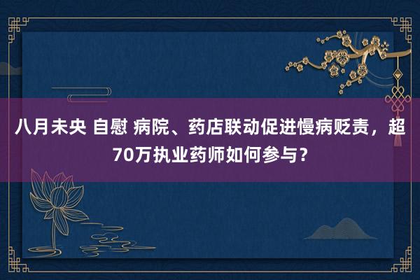 八月未央 自慰 病院、药店联动促进慢病贬责，超70万执业药师如何参与？