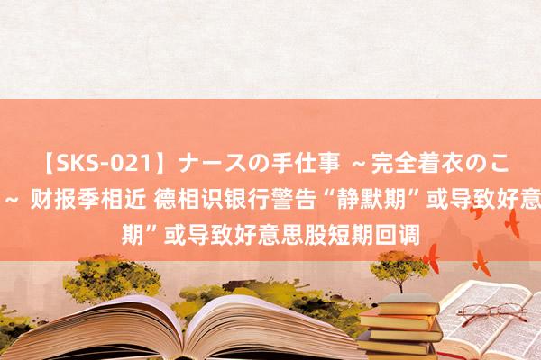 【SKS-021】ナースの手仕事 ～完全着衣のこだわり手コキ～ 财报季相近 德相识银行警告“静默期”或导致好意思股短期回调