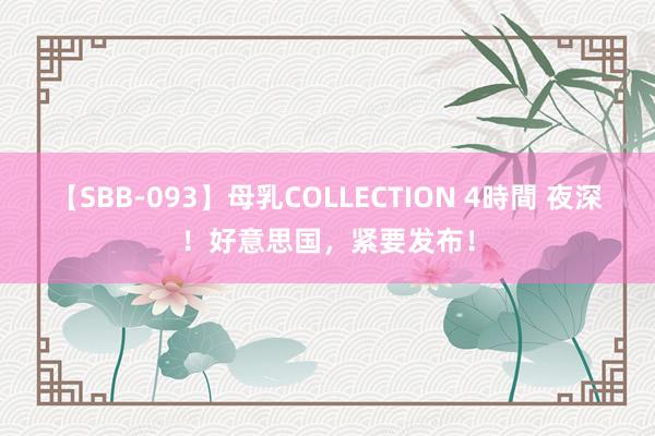 【SBB-093】母乳COLLECTION 4時間 夜深！好意思国，紧要发布！