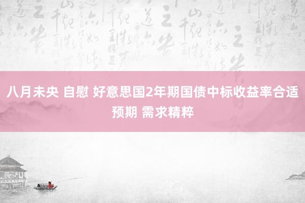 八月未央 自慰 好意思国2年期国债中标收益率合适预期 需求精粹