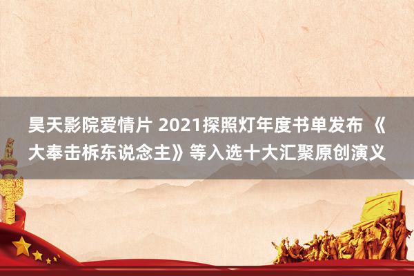 昊天影院爱情片 2021探照灯年度书单发布 《大奉击柝东说念主》等入选十大汇聚原创演义