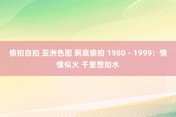 偷拍自拍 亚洲色图 厕底偷拍 1980－1999：情愫似火 千里想如水