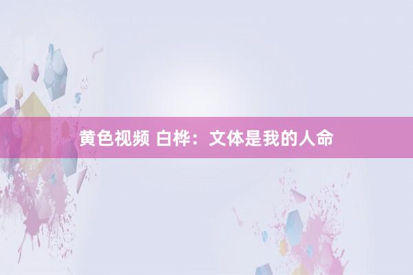 黄色视频 白桦：文体是我的人命