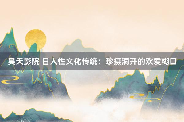 昊天影院 日人性文化传统：珍摄洞开的欢爱糊口