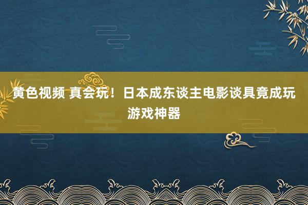 黄色视频 真会玩！日本成东谈主电影谈具竟成玩游戏神器