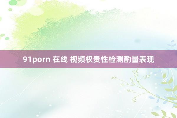 91porn 在线 视频权贵性检测酌量表现