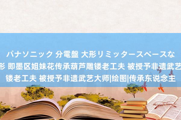 パナソニック 分電盤 大形リミッタースペースなし 露出・半埋込両用形 即墨区姐妹花传承葫芦雕镂老工夫 被授予非遗武艺大师|绘图|传承东说念主