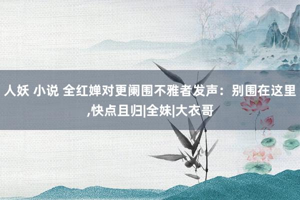 人妖 小说 全红婵对更阑围不雅者发声：别围在这里，快点且归|全妹|大衣哥