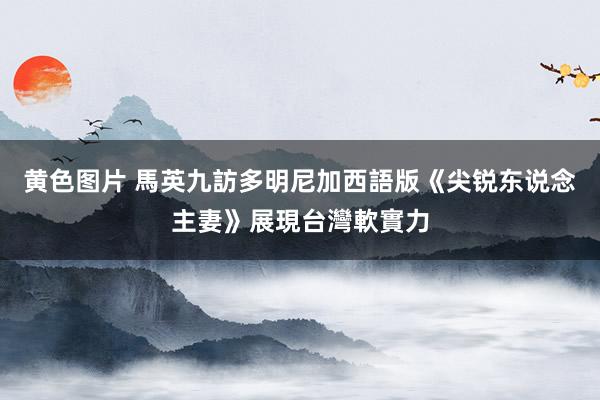 黄色图片 馬英九訪多明尼加　西語版《尖锐东说念主妻》展現台灣軟實力