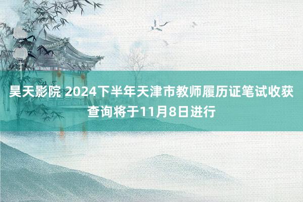 昊天影院 2024下半年天津市教师履历证笔试收获查询将于11月8日进行